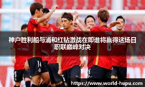 神户胜利船与浦和红钻激战在即谁将赢得这场日职联巅峰对决